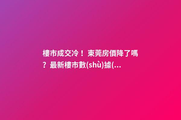 樓市成交冷！東莞房價降了嗎？最新樓市數(shù)據(jù)官宣